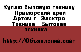 Куплю бытовую технику - Приморский край, Артем г. Электро-Техника » Бытовая техника   